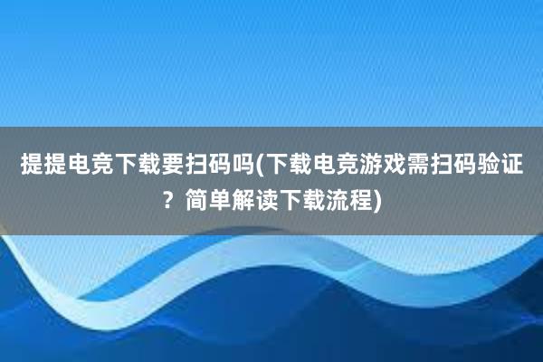 提提电竞下载要扫码吗(下载电竞游戏需扫码验证？简单解读下载流程)