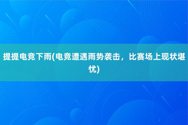 提提电竞下雨(电竞遭遇雨势袭击，比赛场上现状堪忧)