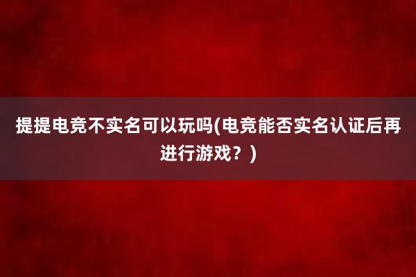 提提电竞不实名可以玩吗(电竞能否实名认证后再进行游戏？)