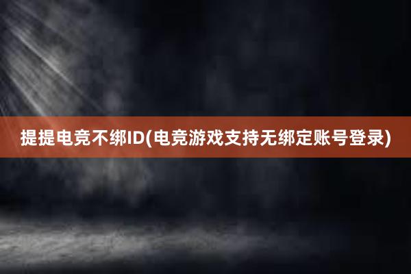 提提电竞不绑ID(电竞游戏支持无绑定账号登录)