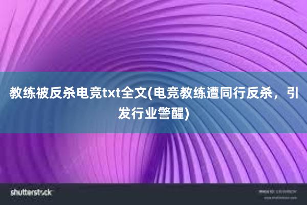 教练被反杀电竞txt全文(电竞教练遭同行反杀，引发行业警醒)