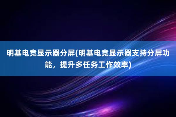 明基电竞显示器分屏(明基电竞显示器支持分屏功能，提升多任务工作效率)