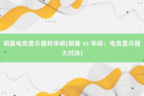 明基电竞显示器和华硕(明基 vs 华硕：电竞显示器大对决)