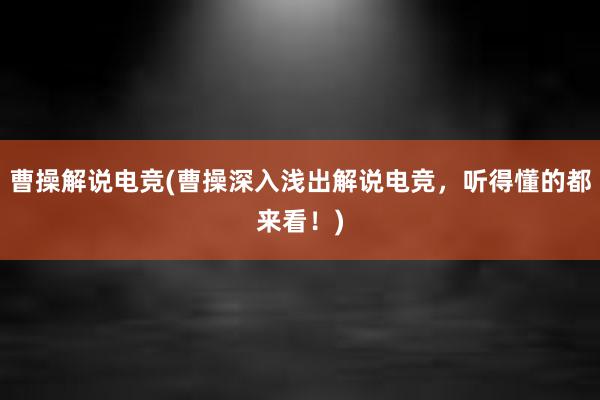 曹操解说电竞(曹操深入浅出解说电竞，听得懂的都来看！)