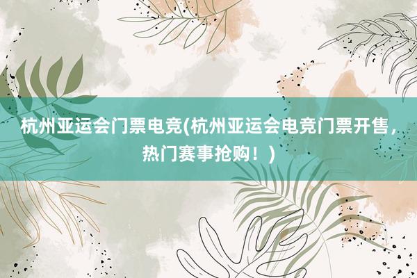 杭州亚运会门票电竞(杭州亚运会电竞门票开售，热门赛事抢购！)