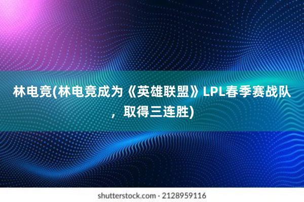 林电竞(林电竞成为《英雄联盟》LPL春季赛战队，取得三连胜)