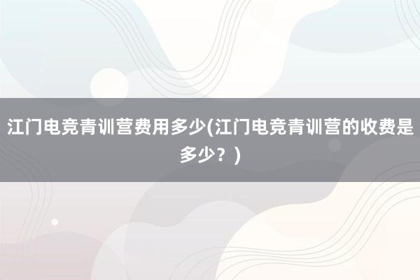 江门电竞青训营费用多少(江门电竞青训营的收费是多少？)