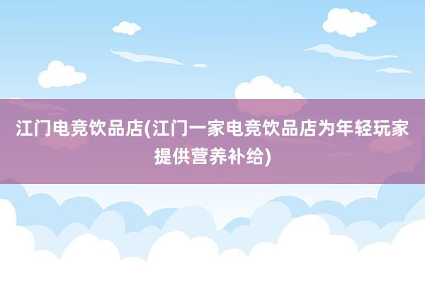 江门电竞饮品店(江门一家电竞饮品店为年轻玩家提供营养补给)