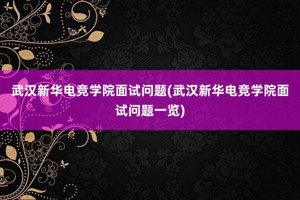 武汉新华电竞学院面试问题(武汉新华电竞学院面试问题一览)