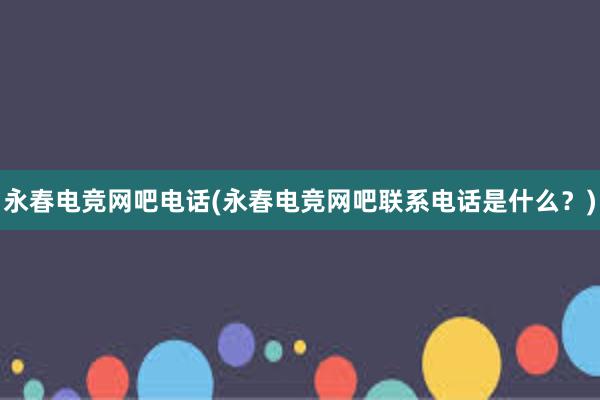 永春电竞网吧电话(永春电竞网吧联系电话是什么？)