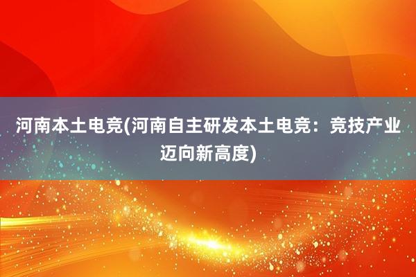 河南本土电竞(河南自主研发本土电竞：竞技产业迈向新高度)