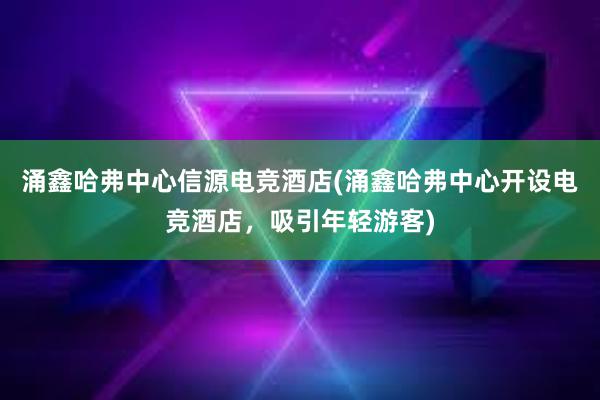 涌鑫哈弗中心信源电竞酒店(涌鑫哈弗中心开设电竞酒店，吸引年轻游客)