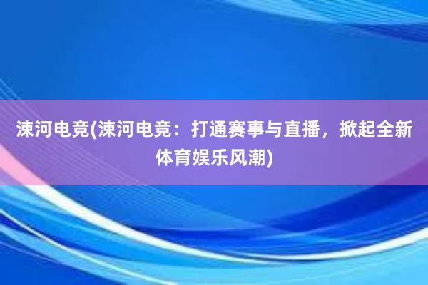 涑河电竞(涑河电竞：打通赛事与直播，掀起全新体育娱乐风潮)