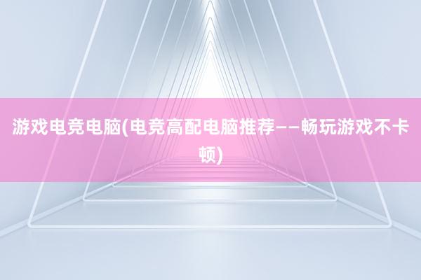 游戏电竞电脑(电竞高配电脑推荐——畅玩游戏不卡顿)