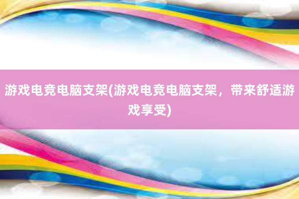 游戏电竞电脑支架(游戏电竞电脑支架，带来舒适游戏享受)