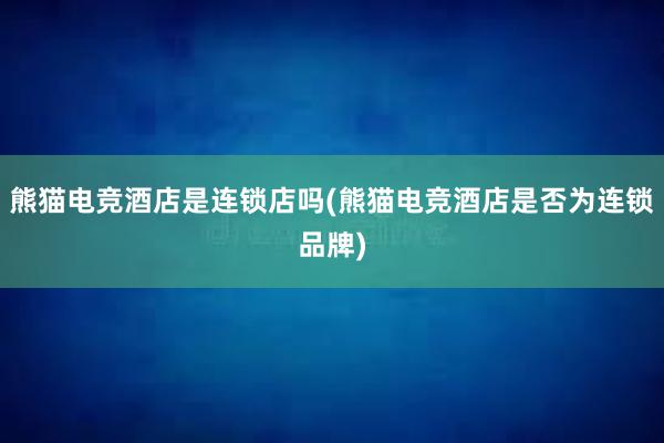 熊猫电竞酒店是连锁店吗(熊猫电竞酒店是否为连锁品牌)