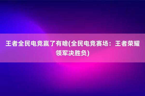 王者全民电竞赢了有啥(全民电竞赛场：王者荣耀领军决胜负)