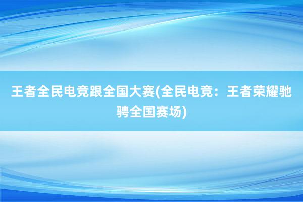 王者全民电竞跟全国大赛(全民电竞：王者荣耀驰骋全国赛场)