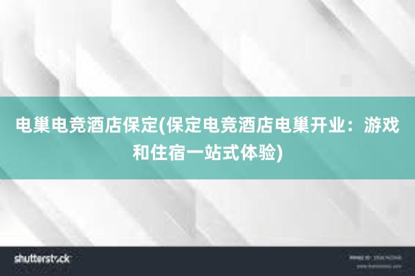 电巢电竞酒店保定(保定电竞酒店电巢开业：游戏和住宿一站式体验)