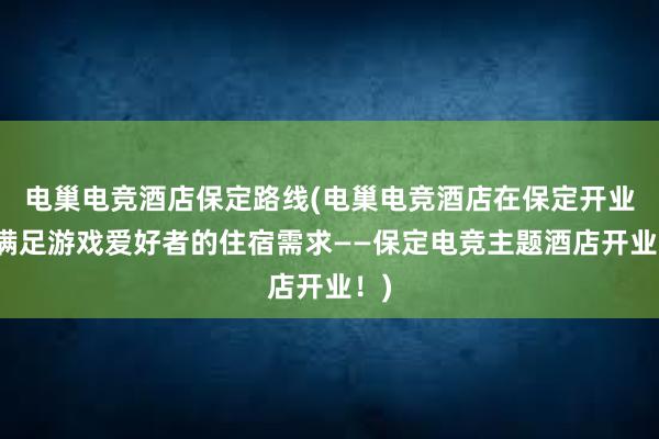 电巢电竞酒店保定路线(电巢电竞酒店在保定开业，满足游戏爱好者的住宿需求——保定电竞主题酒店开业！)