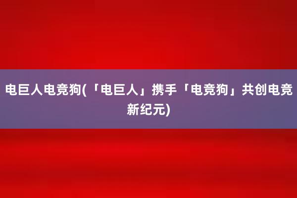 电巨人电竞狗(「电巨人」携手「电竞狗」共创电竞新纪元)