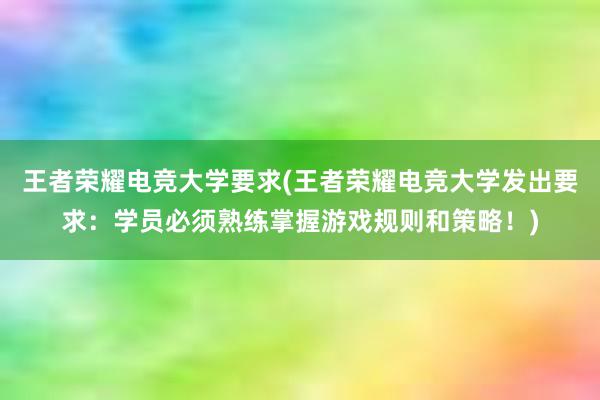 王者荣耀电竞大学要求(王者荣耀电竞大学发出要求：学员必须熟练掌握游戏规则和策略！)