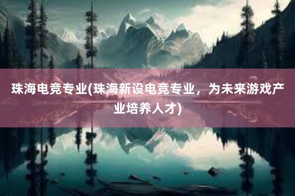 珠海电竞专业(珠海新设电竞专业，为未来游戏产业培养人才)