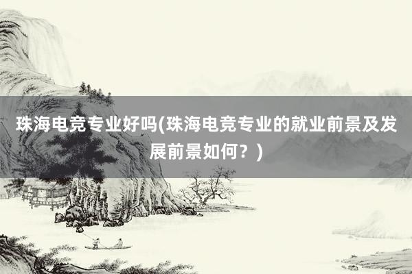 珠海电竞专业好吗(珠海电竞专业的就业前景及发展前景如何？)