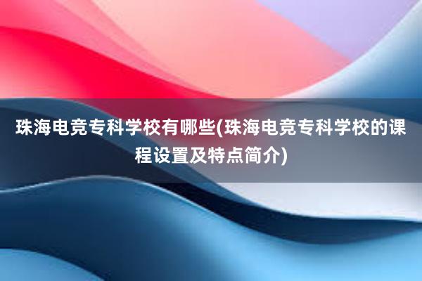 珠海电竞专科学校有哪些(珠海电竞专科学校的课程设置及特点简介)