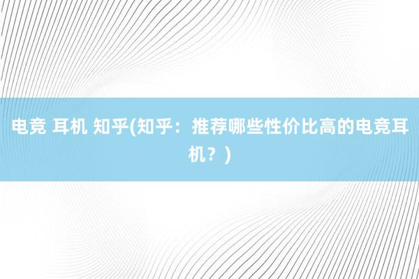 电竞 耳机 知乎(知乎：推荐哪些性价比高的电竞耳机？)