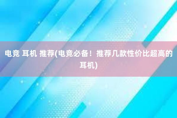 电竞 耳机 推荐(电竞必备！推荐几款性价比超高的耳机)