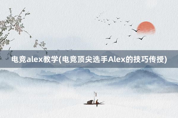 电竞alex教学(电竞顶尖选手Alex的技巧传授)