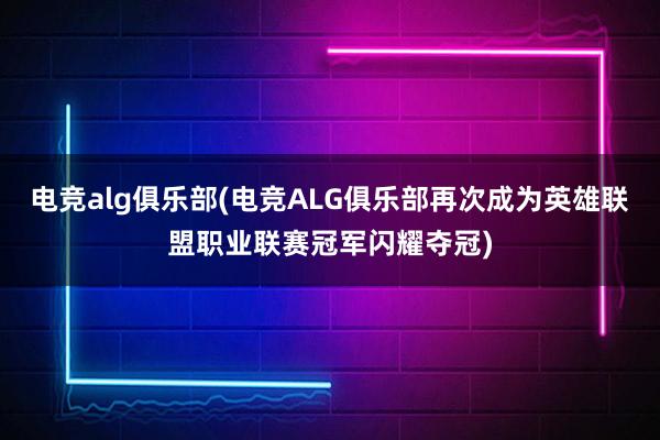 电竞alg俱乐部(电竞ALG俱乐部再次成为英雄联盟职业联赛冠军闪耀夺冠)