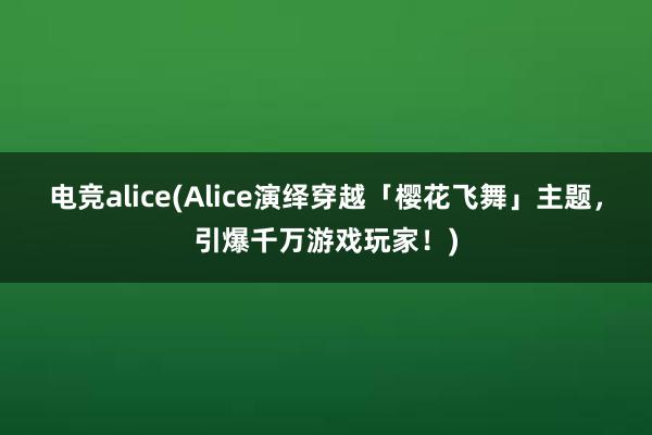 电竞alice(Alice演绎穿越「樱花飞舞」主题，引爆千万游戏玩家！)