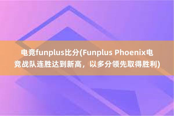 电竞funplus比分(Funplus Phoenix电竞战队连胜达到新高，以多分领先取得胜利)