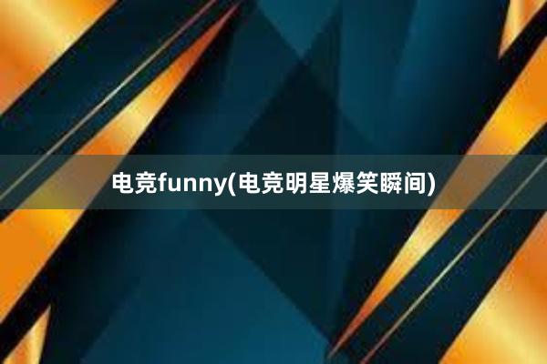 电竞funny(电竞明星爆笑瞬间)