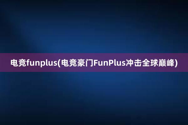 电竞funplus(电竞豪门FunPlus冲击全球巅峰)