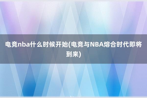 电竞nba什么时候开始(电竞与NBA熔合时代即将到来)