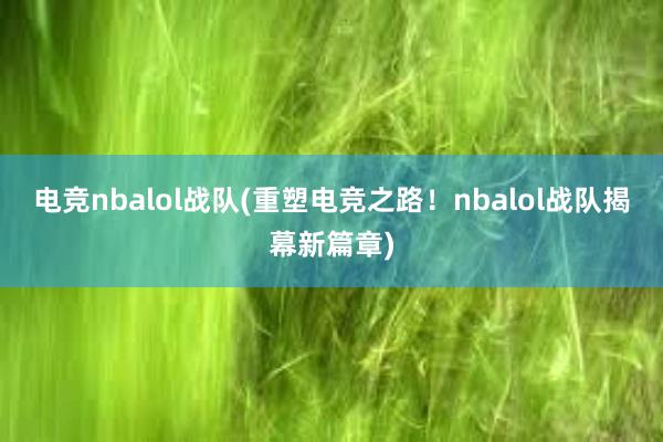 电竞nbalol战队(重塑电竞之路！nbalol战队揭幕新篇章)