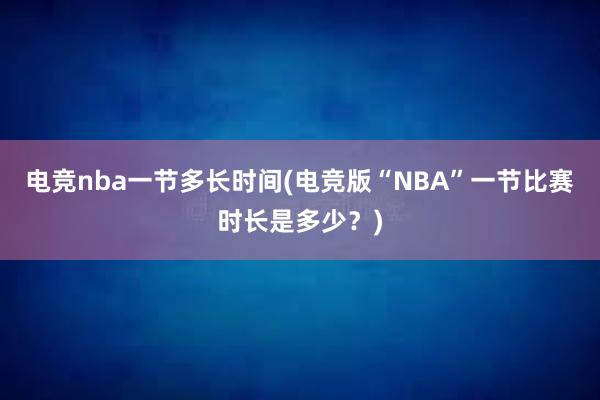 电竞nba一节多长时间(电竞版“NBA”一节比赛时长是多少？)