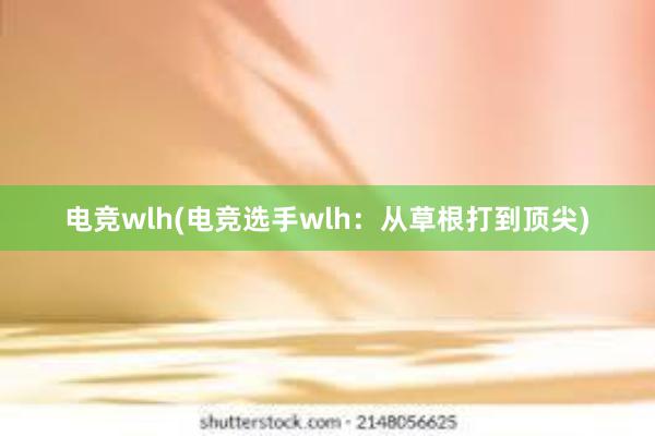 电竞wlh(电竞选手wlh：从草根打到顶尖)