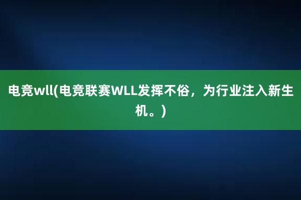 电竞wll(电竞联赛WLL发挥不俗，为行业注入新生机。)