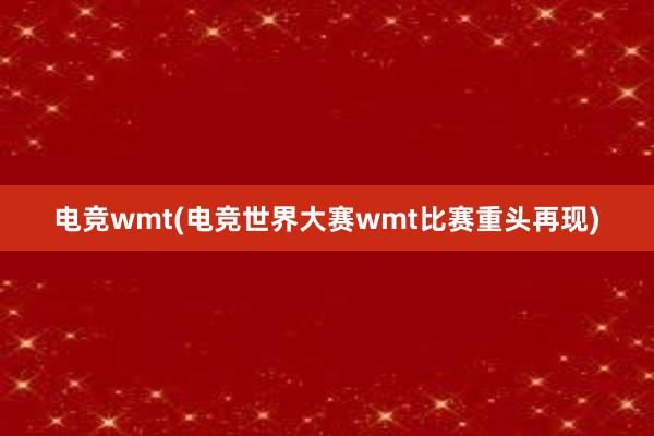 电竞wmt(电竞世界大赛wmt比赛重头再现)