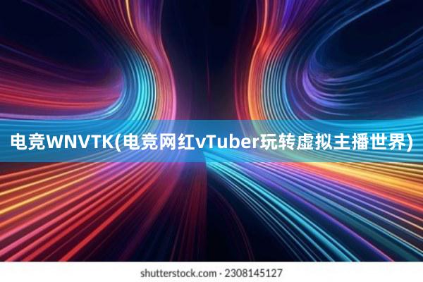 电竞WNVTK(电竞网红vTuber玩转虚拟主播世界)