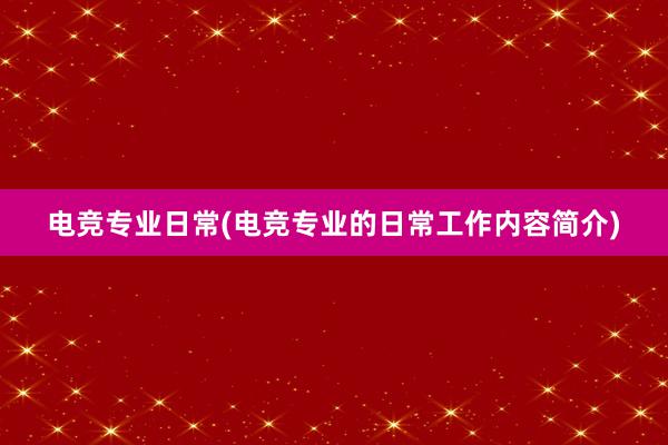 电竞专业日常(电竞专业的日常工作内容简介)
