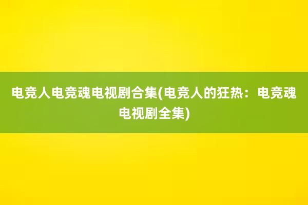 电竞人电竞魂电视剧合集(电竞人的狂热：电竞魂电视剧全集)