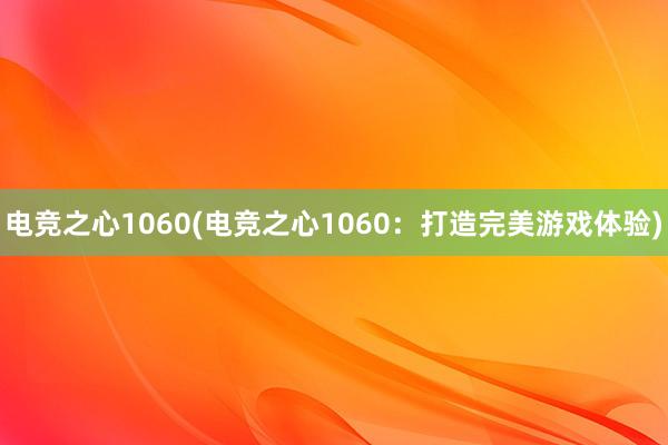 电竞之心1060(电竞之心1060：打造完美游戏体验)