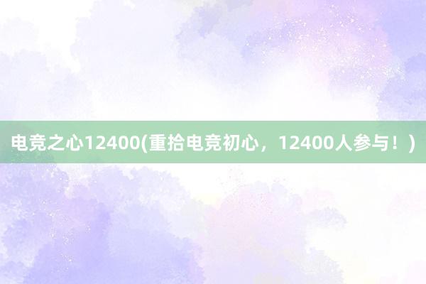 电竞之心12400(重拾电竞初心，12400人参与！)