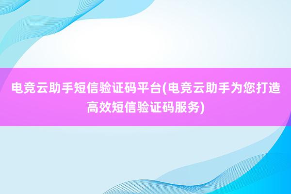 电竞云助手短信验证码平台(电竞云助手为您打造高效短信验证码服务)