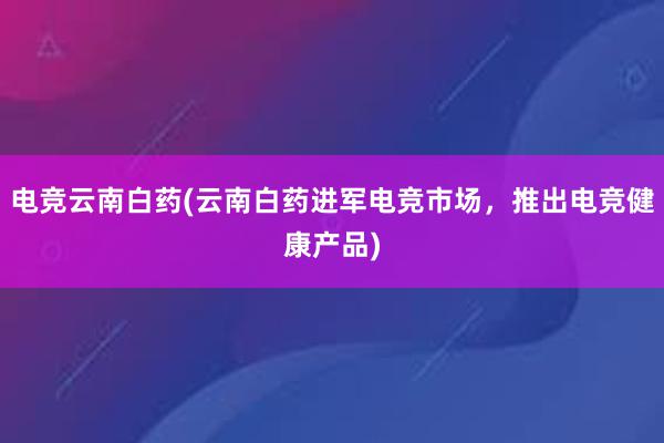 电竞云南白药(云南白药进军电竞市场，推出电竞健康产品)